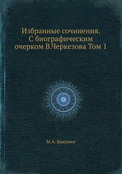 Обложка книги Избранные сочинения. С биографическим очерком В.Черкезова Том 1, М.А. Бакунин