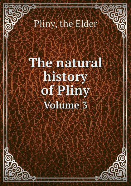 Обложка книги The natural history of Pliny. Volume 3, Pliny the Elder