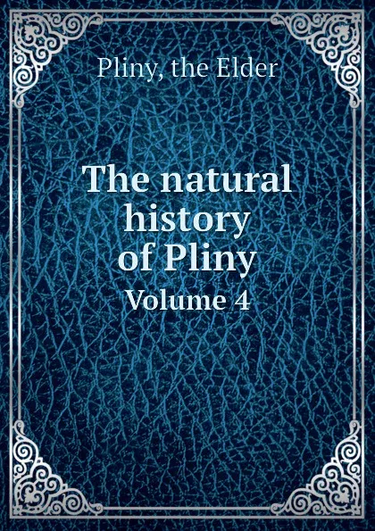 Обложка книги The natural history of Pliny. Volume 4, Pliny the Elder