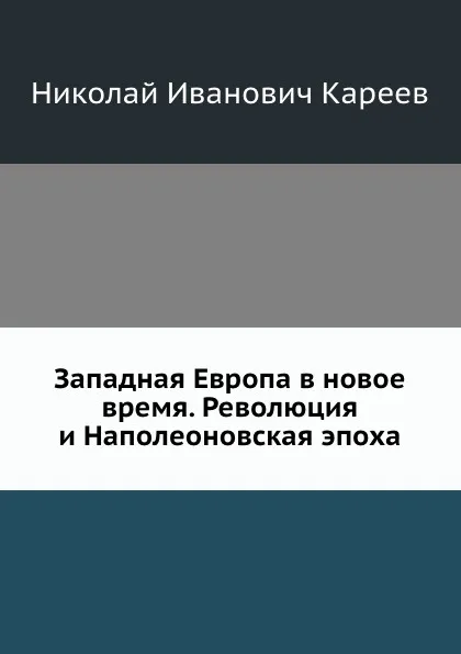 Обложка книги Западная Европа в новое время. Революция и Наполеоновская эпоха, Н.И. Кареев