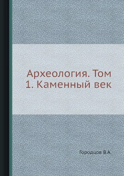 Обложка книги Археология. Том 1. Каменный век, В.А. Городцов