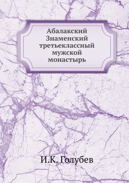 Обложка книги Абалакский Знаменский третьеклассный мужской монастырь, И.К. Голубев