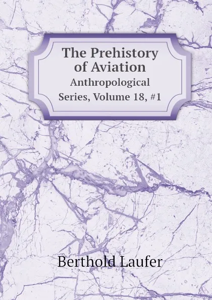 Обложка книги The Prehistory of Aviation. Anthropological Series, Volume 18, 1, Berthold Laufer