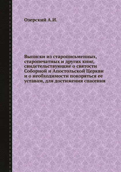 Обложка книги Выписки из старописьменных, старопечатных и других книг, свидетельствующие о святости Соборной и Апостольской Церкви и о необходимости покоряться ее уставам, для достижения спасения, А.И. Озерский