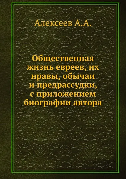 Обложка книги Общественная жизнь евреев, их нравы, обычаи и предрассудки, с приложением биографии автора, А. А. Алексеев