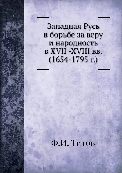 Обложка книги Западная Русь в борьбе за веру и народность в XVII -XVIII вв. (1654-1795 г.), Ф.И. Титов