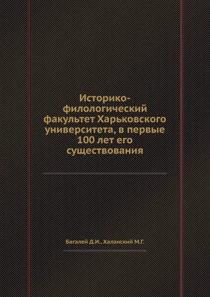 Обложка книги Историко-филологический факультет Харьковского университета, в первые 100 лет его существования, Д. И. Багалей, М.Г. Халанский