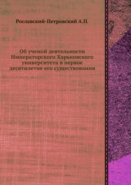 Обложка книги Об ученой деятельности Императорского Харьковского университета в первое десятилетие его существования, А.П. Рославский-Петровский