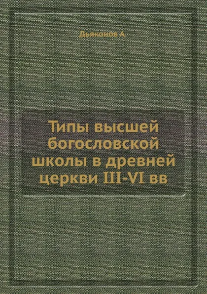 Обложка книги Типы высшей богословской школы в древней церкви III-VI вв., А. Дьяконов