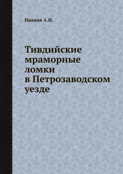 Обложка книги Тивдийские мраморные ломки в Петрозаводском уезде, А.И. Иванов