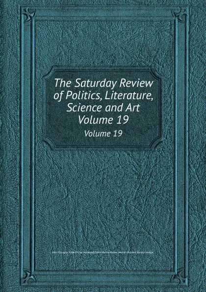 Обложка книги The Saturday Review of Politics, Literature, Science and Art. Volume 19, Harris Frank, Walter H. Pollock, Philip Harwood, John Douglas Cook, Harold Hodge