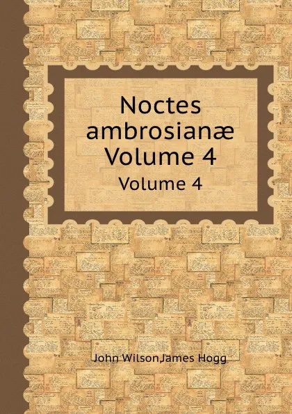 Обложка книги Noctes ambrosianae. Volume 4, John Wilson, James Hogg