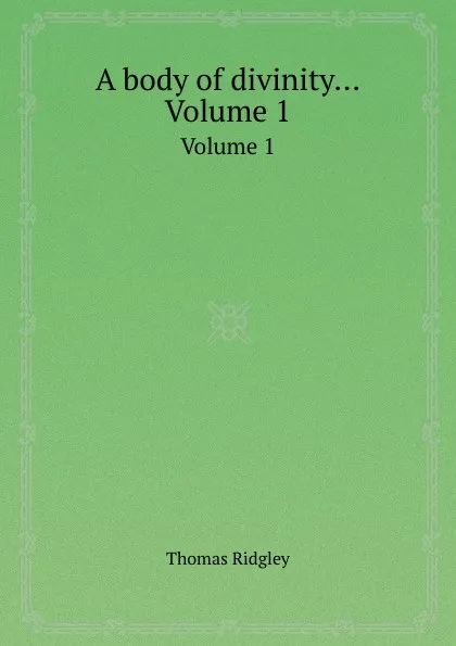 Обложка книги A body of divinity... Volume 1, Thomas Ridgley