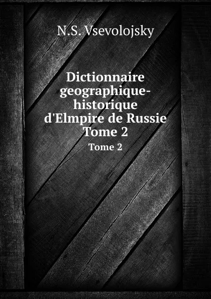 Обложка книги Dictionnaire geographique-historique d.Elmpire de Russie. Tome 2, N.S. Vsevolojsky