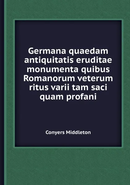 Обложка книги Germana quaedam antiquitatis eruditae monumenta quibus Romanorum veterum ritus varii tam saci quam profani, Conyers Middleton