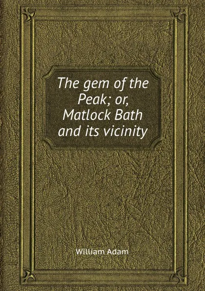 Обложка книги The gem of the Peak. or, Matlock Bath and its vicinity, William Adam