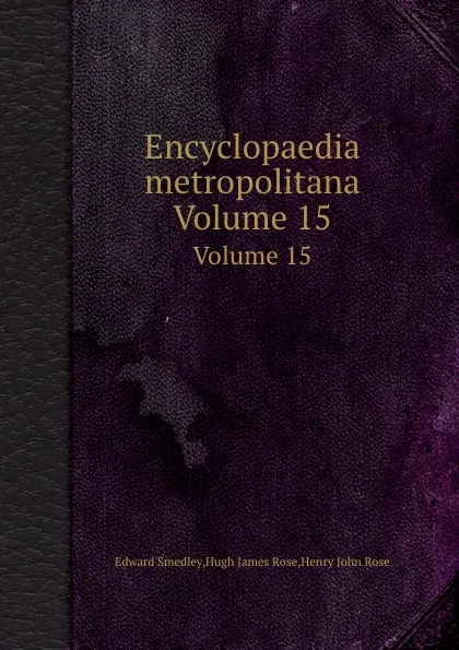 Обложка книги Encyclopaedia metropolitana. Volume 15, Edward Smedley, Hugh J. Rose, Henry John Rose