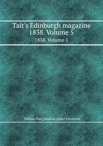 Обложка книги Tait.s Edinburgh magazine. 1838. Volume 5, William Tait, Ch.I. Johnstone