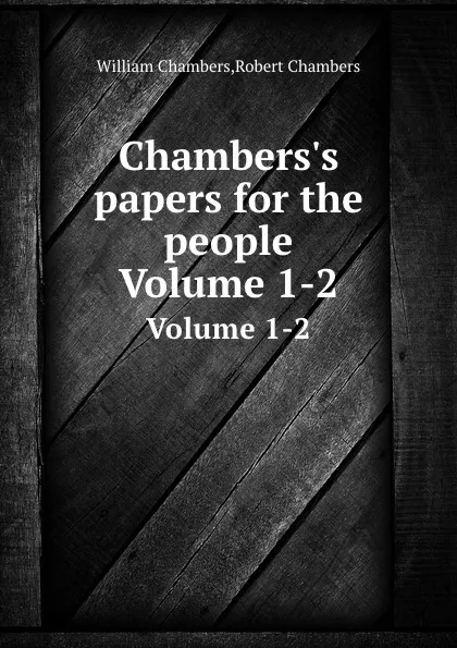 Обложка книги Chambers.s papers for the people. Volumes 1-2, William Chambers, Robert Chambers