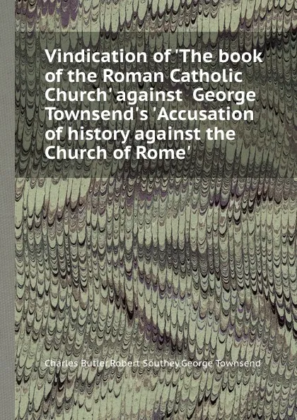 Обложка книги Vindication of .The book of the Roman Catholic Church. against  George Townsend.s .Accusation of history against the Church of Rome., Robert Southey, Charles Butler, George Townsend