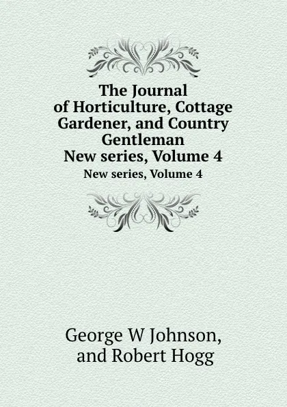 Обложка книги The Journal of Horticulture, Cottage Gardener, and Country Gentleman. Volume 4, Robert Hogg, George W. Johnson