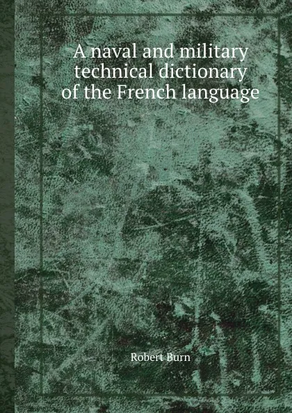 Обложка книги A naval and military technical dictionary of the French language, Robert Burn