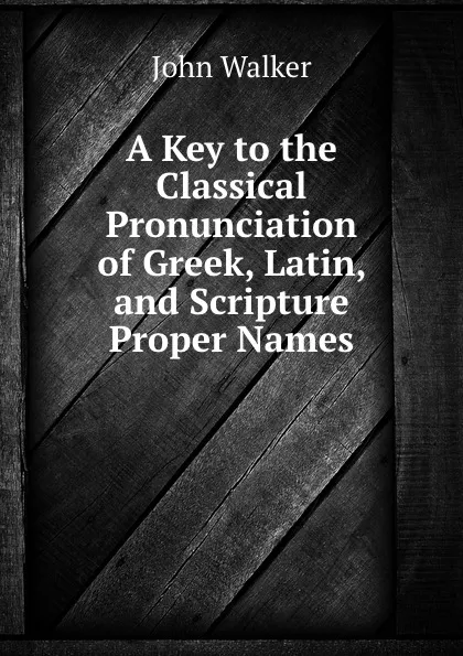 Обложка книги A Key to the Classical Pronunciation of Greek, Latin, and Scripture Proper Names, John Walker