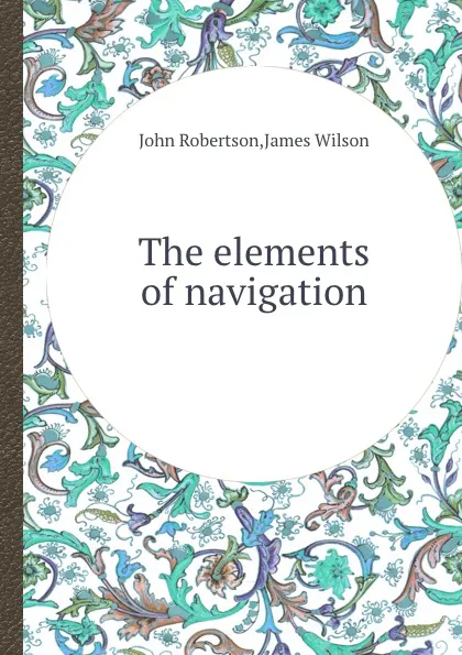 Обложка книги The elements of navigation, James Wilson, John Robertson