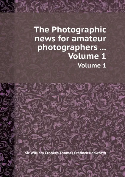 Обложка книги The Photographic news for amateur photographers ... Volume 1, Crookes William, Thomas Cr. Hepworth