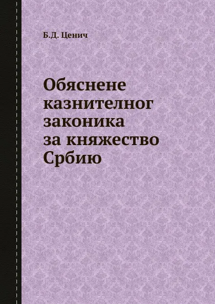 Обложка книги Обяснене казнителног  законика за княжество Србию, Б.Д. Ценич