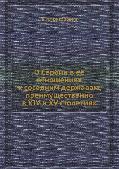 Обложка книги О Сербии в ее отношениях к соседним державам, преимущественно в XIV и XV столетиях, В.И. Григорович