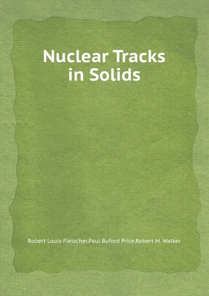 Обложка книги Nuclear Tracks in Solids, Robert L. Fleischer, Paul B. Price, Robert M. Walker