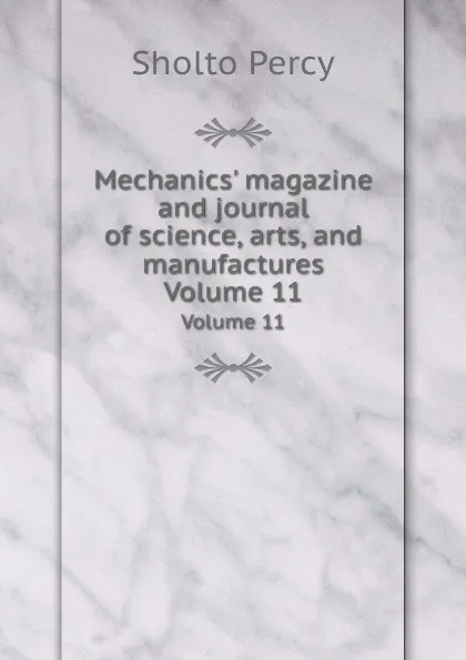 Обложка книги Mechanics. magazine and journal of science, arts, and manufactures. Volume 11, Sholto Percy