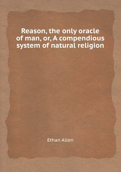 Обложка книги Reason, the only oracle of man, or, A compendious system of natural religion, Ethan Allen