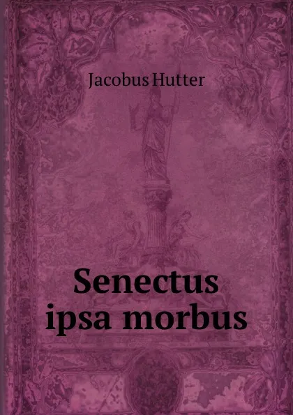 Обложка книги Senectus ipsa morbus, Jacobus Hutter