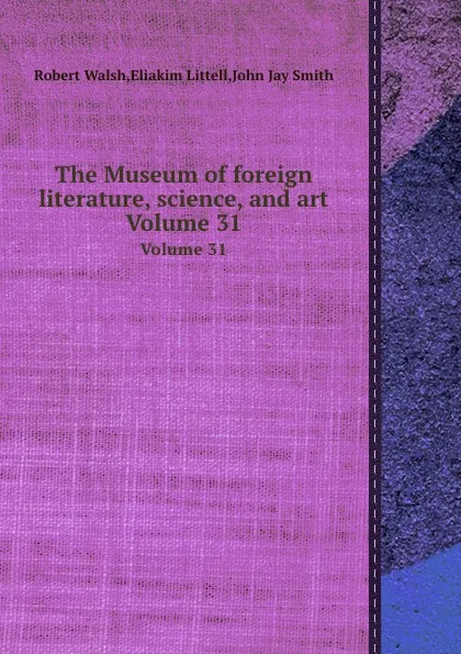 Обложка книги The Museum of foreign literature, science, and art. Volume 31, Robert Walsh, Eliakim Littell, John Jay Smith