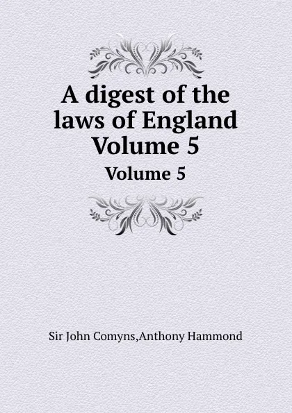 Обложка книги A digest of the laws of England. Volume 5, Anthony Hammond, John Comyns