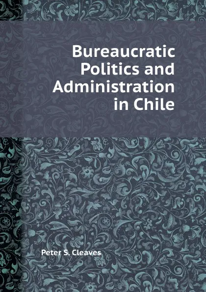 Обложка книги Bureaucratic Politics and Administration in Chile, Peter S. Cleaves