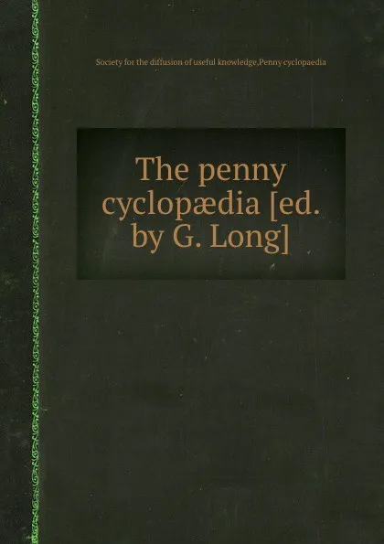 Обложка книги The penny cyclopaedia .ed. by G. Long.., Society for the diffusion of useful knowledge. Penny cyclopaedia