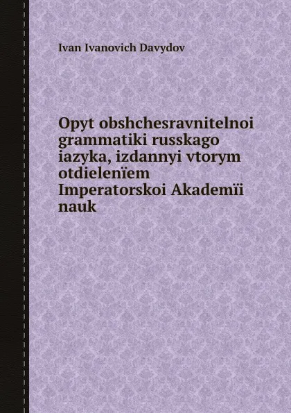 Обложка книги Opyt obshchesravnitelnoi grammatiki russkago iazyka, izdannyi vtorym otdieleniem Imperatorskoi Akademii nauk, И.И. Давыдов