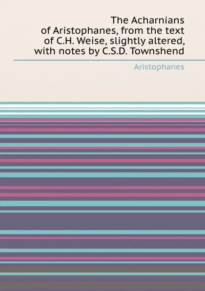 Обложка книги The Acharnians of Aristophanes, from the text of C.H. Weise, slightly altered, with notes by C.S.D. Townshend, Aristophanes