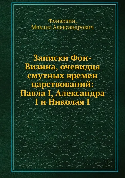 Обложка книги Записки Фон-Визина, очевидца смутных времен царствований: Павла I, Александра I и Николая I, Фонвизин, М. Александрович