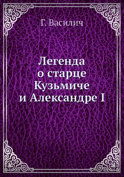 Обложка книги Легенда о старце Кузьмиче и Александре I, Г. Василич