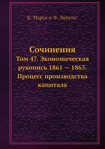 Обложка книги Сочинения. Том 47. Экономическая рукопись 1861 . 1863. Процесс производства капитала, К. Маркс