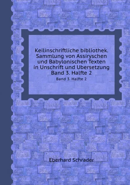 Обложка книги Keilinschriftliche bibliothek. Sammlung von Assiryschen und Babylonischen Texten in Unschrift und Ubersetzung. Band 3. Halfte 2, E. Schrader