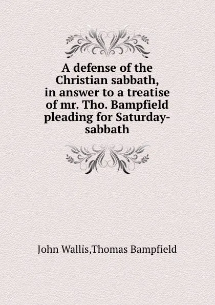 Обложка книги A defense of the Christian sabbath, in answer to a treatise of mr. Tho. Bampfield pleading for Saturday-sabbath, J. Wallis, T. Bampfield