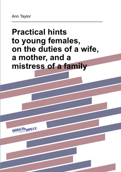 Обложка книги Practical hints to young females, on the duties of a wife, a mother, and a mistress of a family, A. Taylor