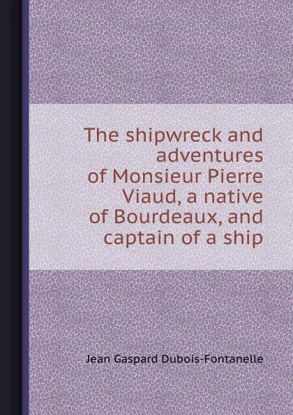 Обложка книги The shipwreck and adventures of Monsieur Pierre Viaud, a native of Bourdeaux, and captain of a ship, J.G. Dubois-Fontanelle