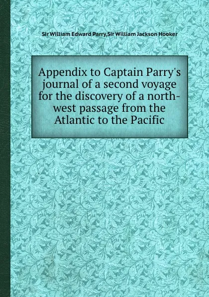 Обложка книги Appendix to Captain Parry.s journal of a second voyage for the discovery of a north-west passage from the Atlantic to the Pacific, S.W. Parry, S.W. Hooker