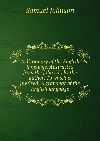 Обложка книги A dictionary of the English language. Abstracted from the folio ed., by the author. To which is prefixed, A grammar of the English language, S. Johnson